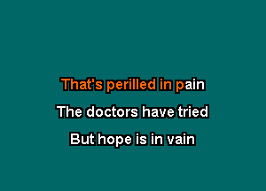 That's perilled in pain

The doctors have tried

But hope is in vain