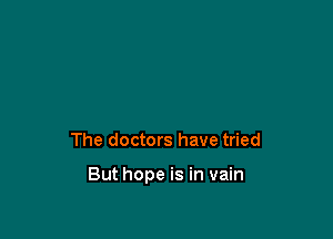 The doctors have tried

But hope is in vain