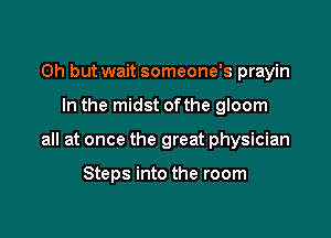 Oh but wait someone's prayin

In the midst ofthe gloom

all at once the great physician

Steps into the room