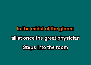 In the midst ofthe gloom

all at once the great physician

Steps into the room