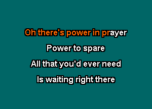 0h there's power in prayer

Powerto spare
All that you'd ever need

ls waiting right there