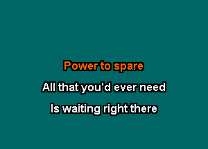 Power to spare

All that you'd ever need

ls waiting right there