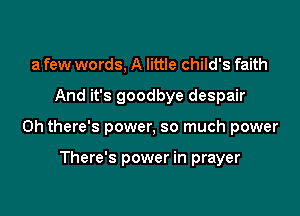 a few words, A little child's faith

And it's goodbye despair

0h there's power, so much power

There's power in prayer