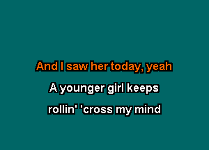 And I saw her today, yeah

A younger girl keeps

rollin' 'cross my mind