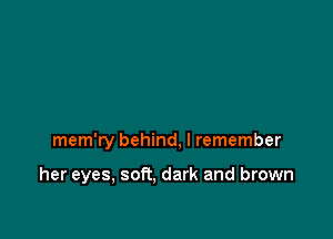 mem'ry behind, I remember

her eyes, soft, dark and brown