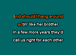 And should I hang around

actin' like her brother

In a few more years they'd

call us right for each other