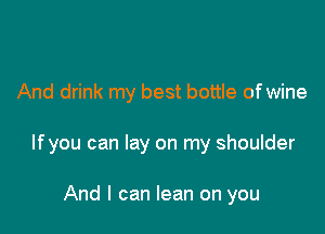 And drink my best bottle of wine

lfyou can lay on my shoulder

And I can lean on you