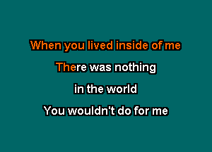 When you lived inside of me

There was nothing

in the world

You wouldn't do for me