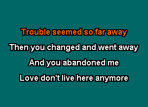 Trouble seemed so far away
Then you changed and went away

And you abandoned me

Love don't live here anymore