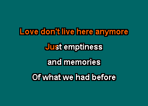 Love don't live here anymore

Just emptiness
and memories

Of what we had before