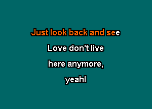 Just look back and see

Love don't live

here anymore,

yeah!