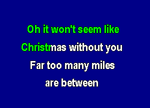 Oh it won't seem like

Christmas without you

Far too many miles
are between