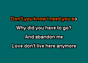 Don't you know I need you so
Why did you have to go?

And abandon me

Love don't live here anymore