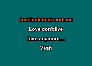 Just look back and see

Love don't live

here anymore....
Yeah