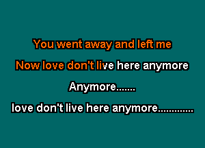 You went away and left me

Now love don't live here anymore
Anymore .......

love don't live here anymore .............