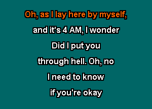 0h, as I lay here by myself,

and it's 4 AM, lwonder
Did I put you
through hell. Oh, no
lneed to know

if you're okay