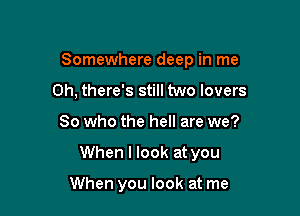 Somewhere deep in me
Oh, there's still two lovers

So who the hell are we?

When I look at you

When you look at me