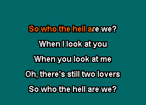 So who the hell are we?

When I look at you

When you look at me
Oh, there's still two lovers

So who the hell are we?