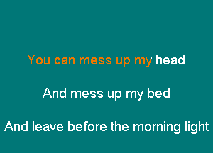 You can mess up my head

And mess up my bed

And leave before the morning light