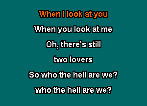 When I look at you

When you look at me
Oh, there's still
two lovers
So who the hell are we?

who the hell are we?