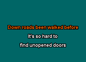 Down roads been walked before

It's so hard to

find unopened doors