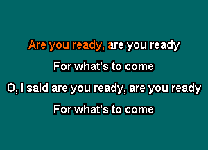 Are you ready, are you ready

For what's to come

0, I said are you ready. are you ready

For what's to come