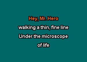 Hey, Mr. Hero

walking a thin, fine line

Under the microscope
of life