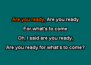 Are you ready, Are you ready

For what's to come

Oh, I said are you ready,

Are you ready for what's to come?