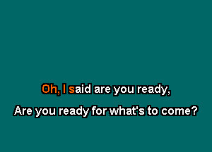 Oh, I said are you ready,

Are you ready for what's to come?