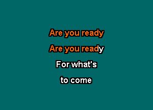 Are you ready

Are you ready

For what's

to come