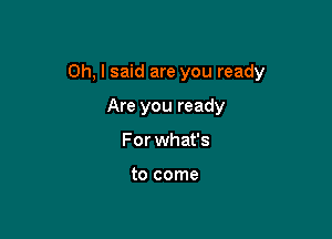 Oh, I said are you ready

Are you ready
For what's

to come