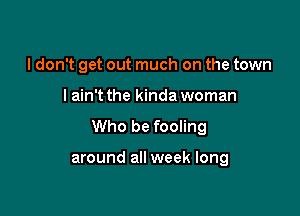 I don't get out much on the town

I ain't the kinda woman

Who be fooling

around all week long