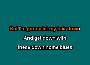 But I'm gonna let my hair down

And get down with

these down home blues