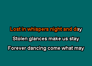 Lost in whispers night and day

Stolen glances make us stay

Forever dancing come what may