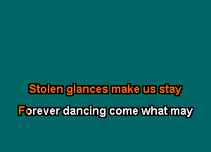 Stolen glances make us stay

Forever dancing come what may