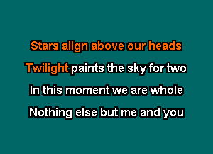 Stars align above our heads
Twilight paints the sky for two

In this moment we are whole

Nothing else but me and you