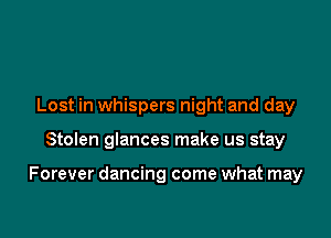 Lost in whispers night and day

Stolen glances make us stay

Forever dancing come what may