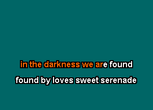 in the darkness we are found

found by loves sweet serenade