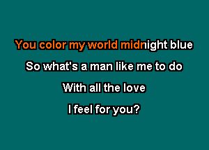 You color my world midnight blue

80 what's a man like me to do
With all the love

lfeel for you?