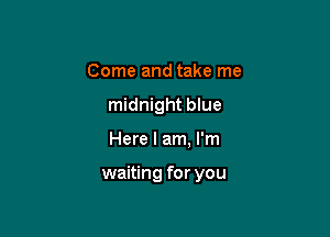 Come and take me
midnight blue

Here I am, I'm

waiting for you