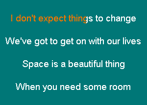 I don't expect things to change
We've got to get on with our lives
Space is a beautiful thing

When you need some room