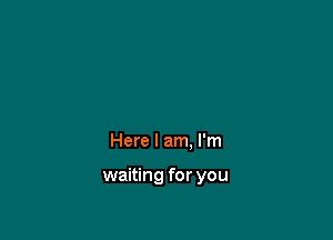 Here I am, I'm

waiting for you