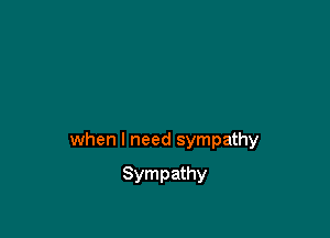 when I need sympathy

Sympathy