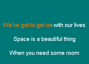 We've got to get on with our lives

Space is a beautiful thing

When you need some room