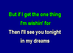 But ifl get the one thing

I'm wishin' for
Then I'll see you tonight
in my dreams