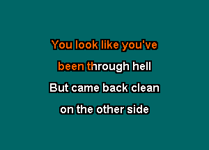 You look like you've

been through hell
But came back clean

on the other side