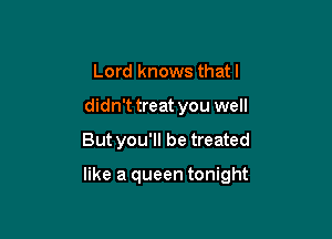 Lord knows that I
didn't treat you well

But you'll be treated

like a queen tonight