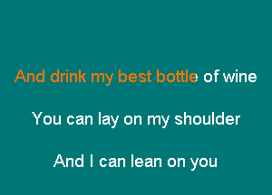 And drink my best bottle of wine

You can lay on my shoulder

And I can lean on you