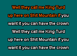 Well they call me King Turd
up here on Shit Mountain ifyou
want it you can have the crown

Well they call me King Turd
up here on Shit Mountain ifyou

want it you can have the crown