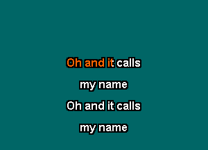 Oh and it calls

my name
Oh and it calls

my name